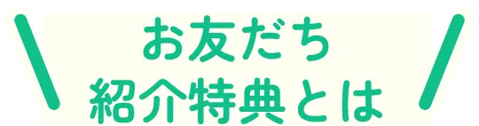 お友だち紹介特典とは